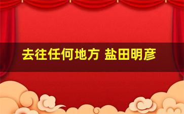 去往任何地方 盐田明彦